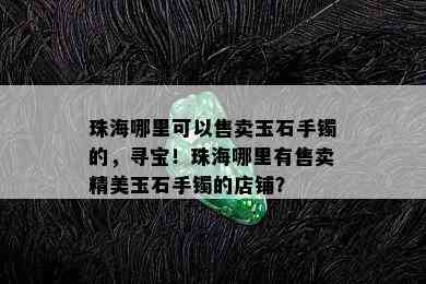 珠海哪里可以售卖玉石手镯的，寻宝！珠海哪里有售卖精美玉石手镯的店铺？