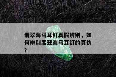 翡翠海马耳钉真假辨别，如何辨别翡翠海马耳钉的真伪？