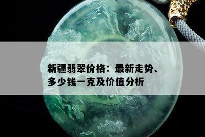 新疆翡翠价格：最新走势、多少钱一克及价值分析