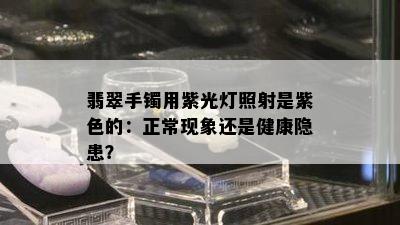 翡翠手镯用紫光灯照射是紫色的：正常现象还是健康隐患？