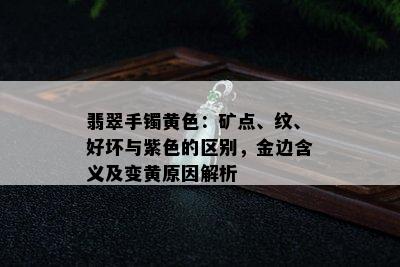 翡翠手镯黄色：矿点、纹、好坏与紫色的区别，金边含义及变黄原因解析