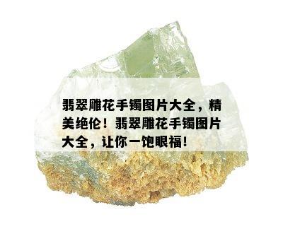 翡翠雕花手镯图片大全，精美绝伦！翡翠雕花手镯图片大全，让你一饱眼福！