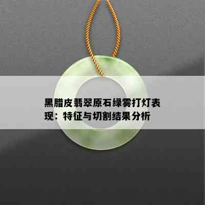 黑腊皮翡翠原石绿雾打灯表现：特征与切割结果分析