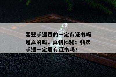 翡翠手镯真的一定有证书吗是真的吗，真相揭秘：翡翠手镯一定要有证书吗？