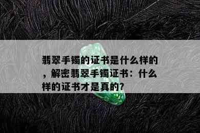 翡翠手镯的证书是什么样的，解密翡翠手镯证书：什么样的证书才是真的？