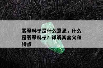 翡翠料子是什么意思，什么是翡翠料子？详解其含义和特点