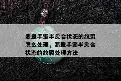 翡翠手镯半愈合状态的纹裂怎么处理，翡翠手镯半愈合状态的纹裂处理方法