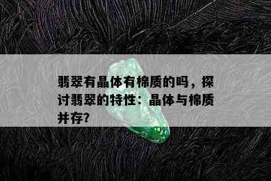 翡翠有晶体有棉质的吗，探讨翡翠的特性：晶体与棉质并存？