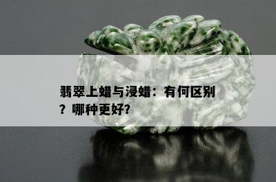 翡翠上蜡与浸蜡：有何区别？哪种更好？