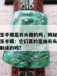 玉手镯是石头做的吗，揭秘玉手镯：它们真的是由石头制成的吗？