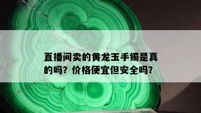 直播间卖的黄龙玉手镯是真的吗？价格便宜但安全吗？