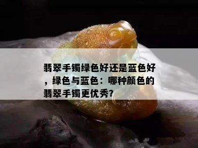 翡翠手镯绿色好还是蓝色好，绿色与蓝色：哪种颜色的翡翠手镯更优秀？