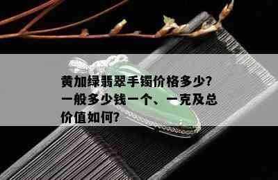 黄加绿翡翠手镯价格多少？一般多少钱一个、一克及总价值如何？