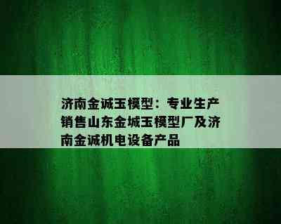 济南金诚玉模型：专业生产销售山东金城玉模型厂及济南金诚机电设备产品