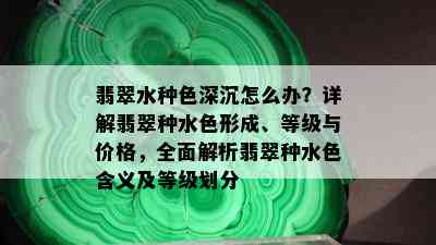 翡翠水种色深沉怎么办？详解翡翠种水色形成、等级与价格，全面解析翡翠种水色含义及等级划分