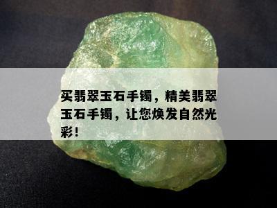 买翡翠玉石手镯，精美翡翠玉石手镯，让您焕发自然光彩！