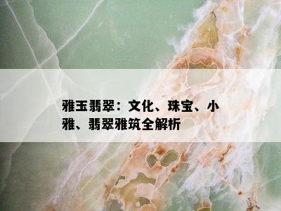 雅玉翡翠：文化、珠宝、小雅、翡翠雅筑全解析