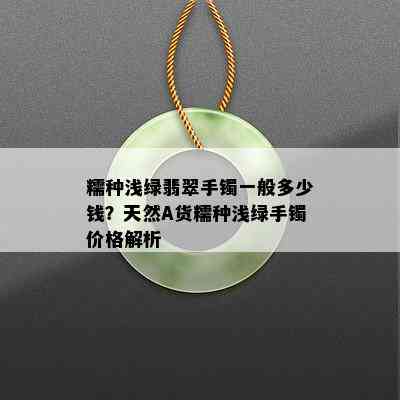 糯种浅绿翡翠手镯一般多少钱？天然A货糯种浅绿手镯价格解析