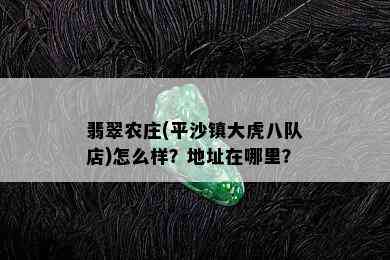 翡翠农庄(平沙镇大虎八队店)怎么样？地址在哪里？