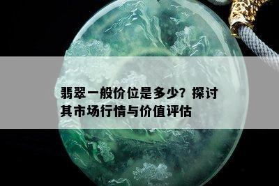 翡翠一般价位是多少？探讨其市场行情与价值评估