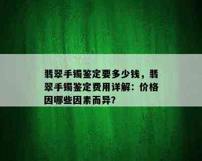 翡翠手镯鉴定要多少钱，翡翠手镯鉴定费用详解：价格因哪些因素而异？