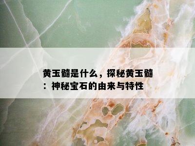 黄玉髓是什么，探秘黄玉髓：神秘宝石的由来与特性