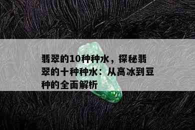 翡翠的10种种水，探秘翡翠的十种种水：从高冰到豆种的全面解析