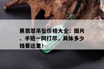 黑翡翠吊坠价格大全：图片、手链一网打尽，具体多少钱看这里！