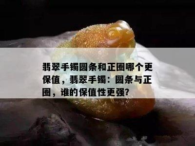 翡翠手镯圆条和正圈哪个更保值，翡翠手镯：圆条与正圈，谁的保值性更强？