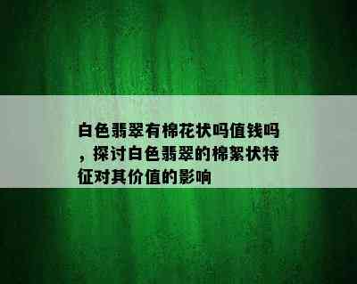 白色翡翠有棉花状吗值钱吗，探讨白色翡翠的棉絮状特征对其价值的影响