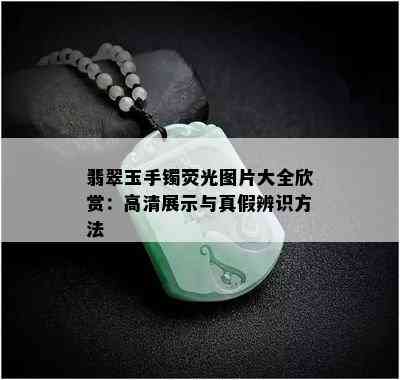 翡翠玉手镯荧光图片大全欣赏：高清展示与真假辨识方法