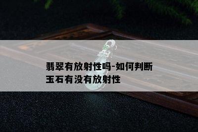 翡翠有放射性吗-如何判断玉石有没有放射性