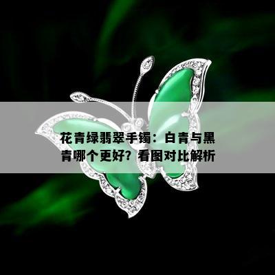 花青绿翡翠手镯：白青与黑青哪个更好？看图对比解析