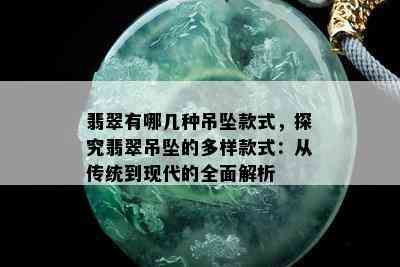 翡翠有哪几种吊坠款式，探究翡翠吊坠的多样款式：从传统到现代的全面解析