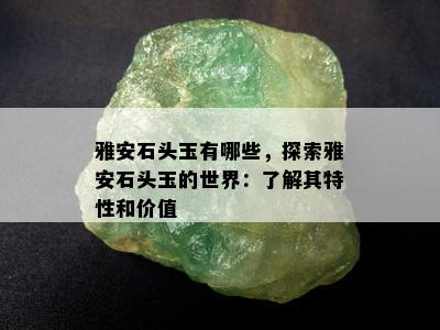 雅安石头玉有哪些，探索雅安石头玉的世界：了解其特性和价值