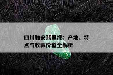 四川雅安翡翠绿：产地、特点与收藏价值全解析