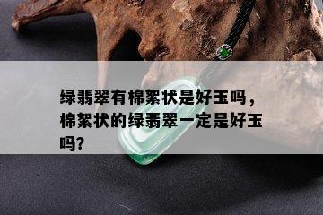 绿翡翠有棉絮状是好玉吗，棉絮状的绿翡翠一定是好玉吗？