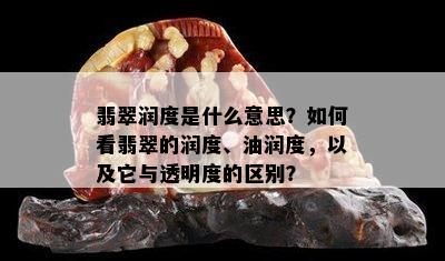 翡翠润度是什么意思？如何看翡翠的润度、油润度，以及它与透明度的区别？