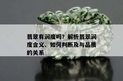 翡翠有润度吗？解析翡翠润度含义、如何判断及与品质的关系