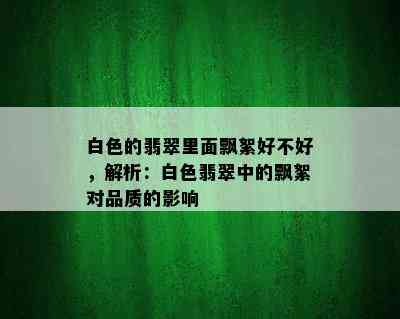 白色的翡翠里面飘絮好不好，解析：白色翡翠中的飘絮对品质的影响