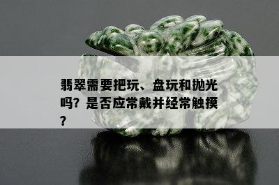 翡翠需要把玩、盘玩和抛光吗？是否应常戴并经常触摸？