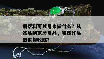 翡翠料可以用来做什么？从饰品到家居用品，哪些作品最值得收藏？