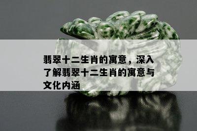 翡翠十二生肖的寓意，深入了解翡翠十二生肖的寓意与文化内涵