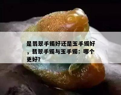 是翡翠手镯好还是玉手镯好，翡翠手镯与玉手镯：哪个更好？