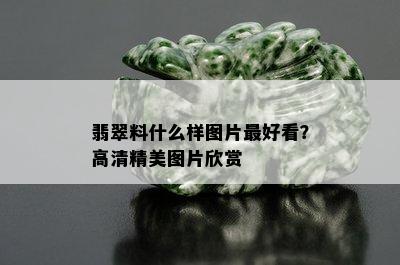 翡翠料什么样图片更好看？高清精美图片欣赏