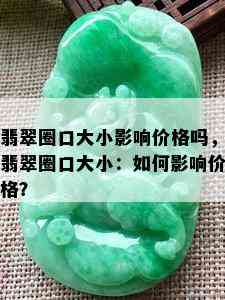 翡翠圈口大小影响价格吗，翡翠圈口大小：如何影响价格？