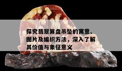 探究翡翠算盘吊坠的寓意、图片及编织方法，深入了解其价值与象征意义