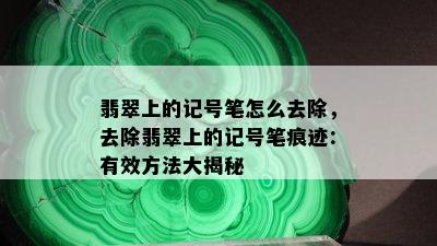 翡翠上的记号笔怎么去除，去除翡翠上的记号笔痕迹：有效方法大揭秘