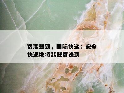 寄翡翠到，国际快递：安全快速地将翡翠寄送到