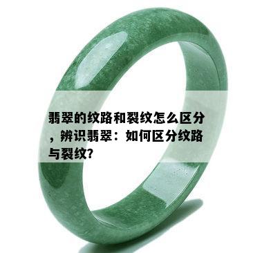 翡翠的纹路和裂纹怎么区分，辨识翡翠：如何区分纹路与裂纹？